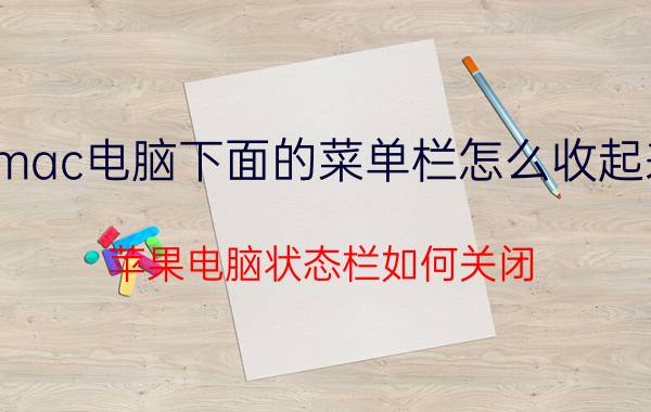 mac电脑下面的菜单栏怎么收起来 苹果电脑状态栏如何关闭？